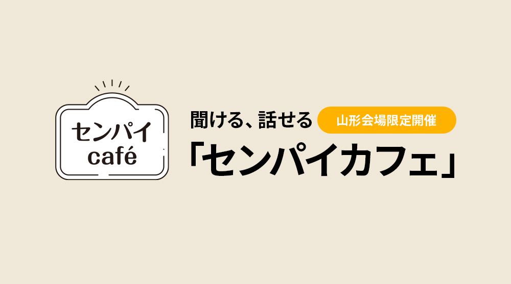 山形会場限定開催
聞ける、話せる
「センパイカフェ」